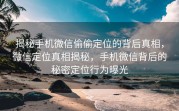 揭秘手机微信偷偷定位的背后真相，微信定位真相揭秘，手机微信背后的秘密定位行为曝光
