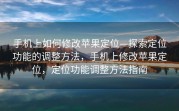 手机上如何修改苹果定位—探索定位功能的调整方法，手机上修改苹果定位，定位功能调整方法指南