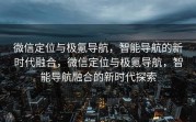 微信定位与极氪导航，智能导航的新时代融合，微信定位与极氪导航，智能导航融合的新时代探索