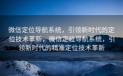 微信定位导航系统,引领新时代的定位技术革新,微信定位导航系统,引领新时代的精准定位技术革新