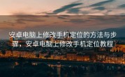 安卓电脑上修改手机定位的方法与步骤，安卓电脑上修改手机定位教程