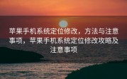 苹果手机系统定位修改，方法与注意事项，苹果手机系统定位修改攻略及注意事项
