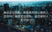 微信定位隐私，微信真的可以被别人定位吗？微信定位隐私，能否被别人定位探讨