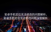 安卓手机定位无法修改的问题解析，安卓手机定位无法修改问题深度解析