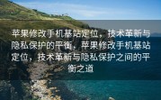 苹果修改手机基站定位，技术革新与隐私保护的平衡，苹果修改手机基站定位，技术革新与隐私保护之间的平衡之道