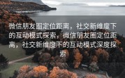 微信朋友圈定位距离，社交新维度下的互动模式探索，微信朋友圈定位距离，社交新维度下的互动模式深度探索