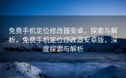 免费手机定位修改器安卓，探索与解析，免费手机定位修改器安卓版，深度探索与解析