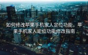 如何修改苹果手机家人定位功能，苹果手机家人定位功能修改指南
