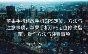 苹果手机修改手机GPS定位，方法与注意事项，苹果手机GPS定位修改指南，操作方法与注意事项
