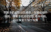 苹果手机定位战区修改，探索与操作指南，苹果手机定位战区修改攻略，战区探索与操作指南
