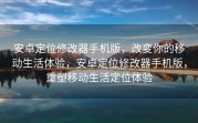 安卓定位修改器手机版，改变你的移动生活体验，安卓定位修改器手机版，重塑移动生活定位体验