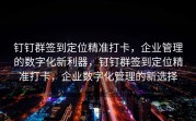 钉钉群签到定位精准打卡，企业管理的数字化新利器，钉钉群签到定位精准打卡，企业数字化管理的新选择