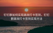 钉钉群如何实现高效打卡签到，钉钉群高效打卡签到实现方法