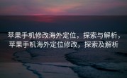 苹果手机修改海外定位，探索与解析，苹果手机海外定位修改，探索及解析