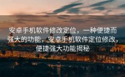 安卓手机软件修改定位，一种便捷而强大的功能，安卓手机软件定位修改，便捷强大功能揭秘