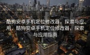 酷狗安卓手机定位修改器，探索与应用，酷狗安卓手机定位修改器，探索与应用指南