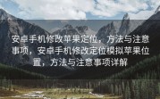 安卓手机修改苹果定位，方法与注意事项，安卓手机修改定位模拟苹果位置，方法与注意事项详解
