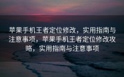 苹果手机王者定位修改，实用指南与注意事项，苹果手机王者定位修改攻略，实用指南与注意事项
