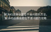 解决4S店微信定位不准问题的方法,解决4S店微信定位不准问题的攻略