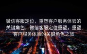 微信客服定位，重塑客户服务体验的关键角色，微信客服定位重塑，重塑客户服务体验的关键角色之旅