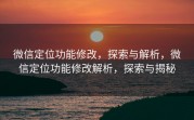 微信定位功能修改，探索与解析，微信定位功能修改解析，探索与揭秘