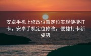 安卓手机上修改位置定位实现便捷打卡，安卓手机定位修改，便捷打卡新姿势