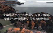 安卓修改手机定位外设，探索与解析，安卓定位外设解析，探索与修改指南