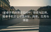 安卓手机修改定位APP，探索与应用，安卓手机定位修改APP，探索、应用与体验