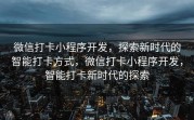 微信打卡小程序开发，探索新时代的智能打卡方式，微信打卡小程序开发，智能打卡新时代的探索