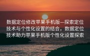 数据定位修改苹果手机版—探索定位技术与个性化设置的结合，数据定位技术助力苹果手机版个性化设置探索