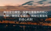 微信定位模型，探索位置服务的核心机制，微信定位模型，揭秘位置服务的核心机制