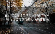 银行定位修改与苹果手机操作指南，银行定位修改与iPhone操作指南