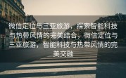 微信定位与三亚旅游，探索智能科技与热带风情的完美结合，微信定位与三亚旅游，智能科技与热带风情的完美交融