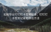 如何导出钉钉打卡签到记录，钉钉打卡签到记录的导出方法
