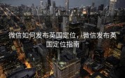 微信如何发布英国定位，微信发布英国定位指南