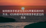 如何修改手机定位在iOS苹果系统中的方法，iOS系统中如何修改手机定位的方法