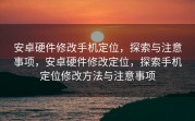 安卓硬件修改手机定位，探索与注意事项，安卓硬件修改定位，探索手机定位修改方法与注意事项