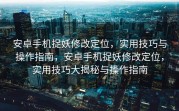 安卓手机捉妖修改定位，实用技巧与操作指南，安卓手机捉妖修改定位，实用技巧大揭秘与操作指南