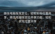 微信电脑版发定位，轻松实现位置共享，微信电脑版定位共享功能，轻松实现位置共享