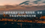 安卓手机版定位功能修改指南，安卓手机版定位功能修改详解