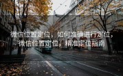 微信位置定位，如何准确进行定位，微信位置定位，精准定位指南