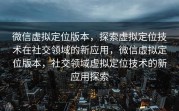 微信虚拟定位版本，探索虚拟定位技术在社交领域的新应用，微信虚拟定位版本，社交领域虚拟定位技术的新应用探索