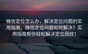 微信定位怎么办，解决定位问题的实用指南，微信定位问题如何解决？实用指南帮你轻松解决定位困扰！