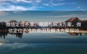 微信定位不准,原因与解决方案,微信定位不准的原因及解决方案探讨