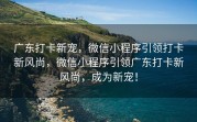 广东打卡新宠，微信小程序引领打卡新风尚，微信小程序引领广东打卡新风尚，成为新宠！