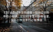 钉钉设置打卡签到提醒—提升工作效率的小秘诀，钉钉打卡签到提醒设置，提升工作效率的必备神器