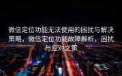 微信定位功能无法使用的困扰与解决策略，微信定位功能故障解析，困扰与应对之策