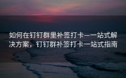 如何在钉钉群里补签打卡—一站式解决方案，钉钉群补签打卡一站式指南