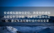 安卓模拟器微信定位,改变你的虚拟与现实生活体验,安卓模拟器微信定位,虚实生活无缝衔接的体验变革