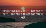 微信定位功能出问题了？解决方法在这里，微信定位功能故障解析与解决方案